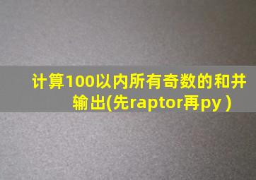 计算100以内所有奇数的和并输出(先raptor再py )